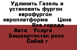 Удлинить Газель и установить фургон, еврофургон ( европлатформа ) › Цена ­ 30 000 - Все города Авто » Услуги   . Башкортостан респ.,Сибай г.